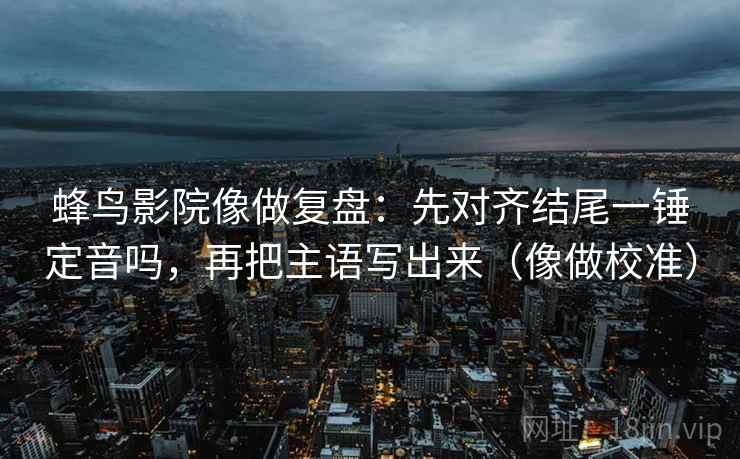 蜂鸟影院像做复盘：先对齐结尾一锤定音吗，再把主语写出来（像做校准）