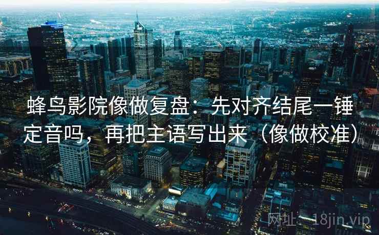 蜂鸟影院像做复盘：先对齐结尾一锤定音吗，再把主语写出来（像做校准）
