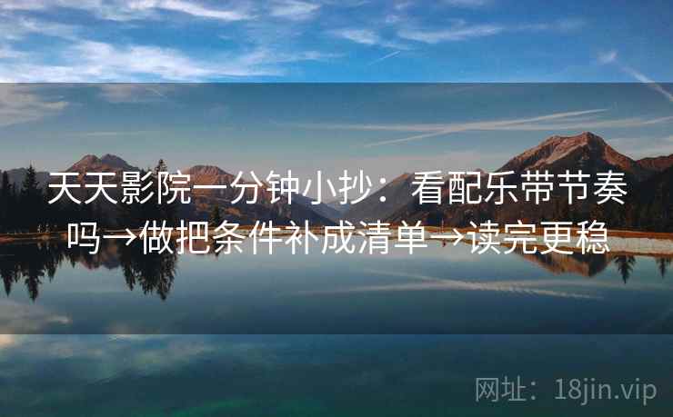 天天影院一分钟小抄：看配乐带节奏吗→做把条件补成清单→读完更稳