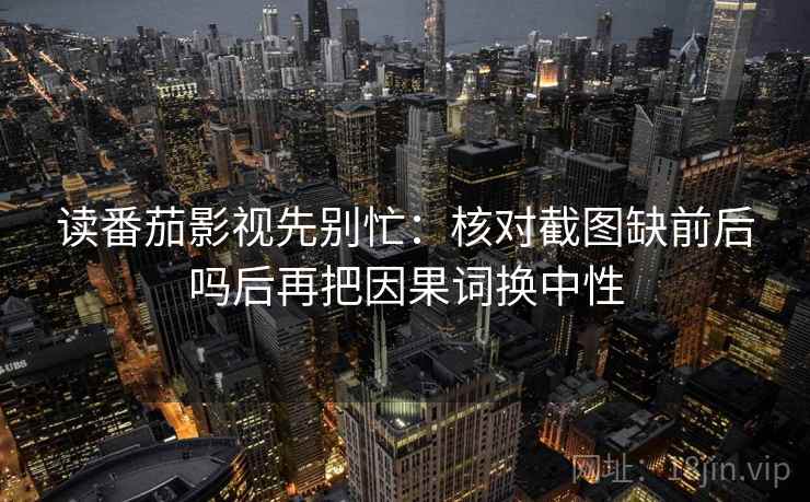 读番茄影视先别忙：核对截图缺前后吗后再把因果词换中性