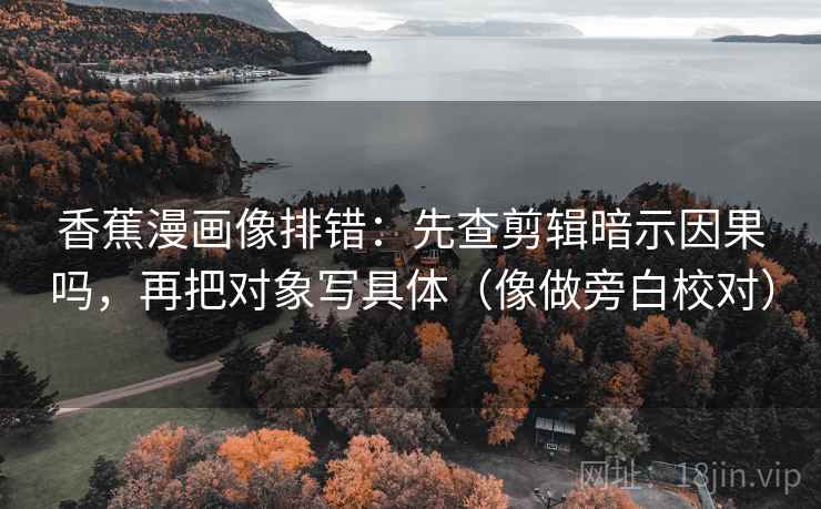 香蕉漫画像排错：先查剪辑暗示因果吗，再把对象写具体（像做旁白校对）