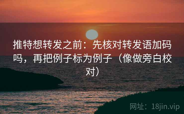 推特想转发之前：先核对转发语加码吗，再把例子标为例子（像做旁白校对）