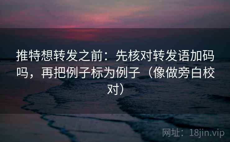 推特想转发之前：先核对转发语加码吗，再把例子标为例子（像做旁白校对）