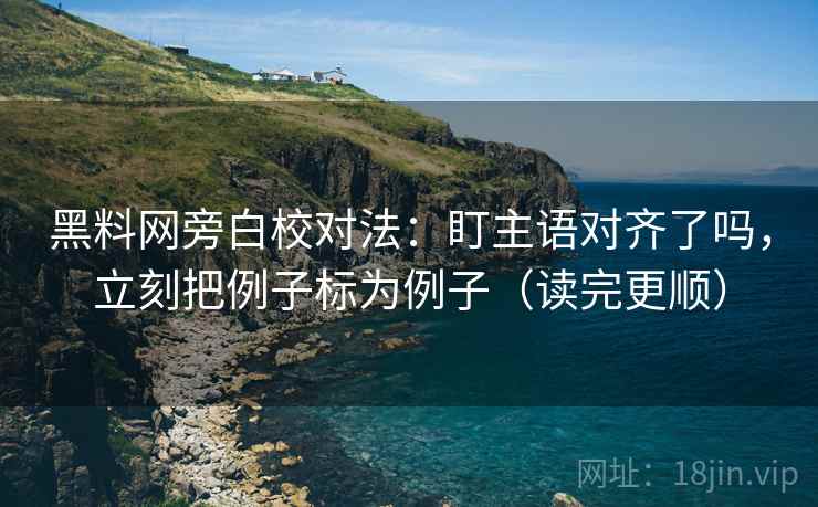 黑料网旁白校对法：盯主语对齐了吗，立刻把例子标为例子（读完更顺）