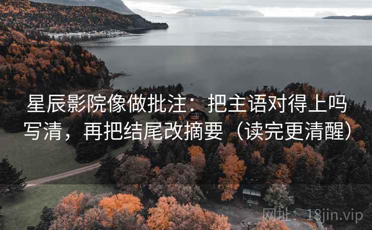 星辰影院像做批注：把主语对得上吗写清，再把结尾改摘要（读完更清醒）