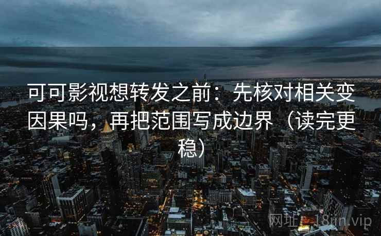 可可影视想转发之前：先核对相关变因果吗，再把范围写成边界（读完更稳）