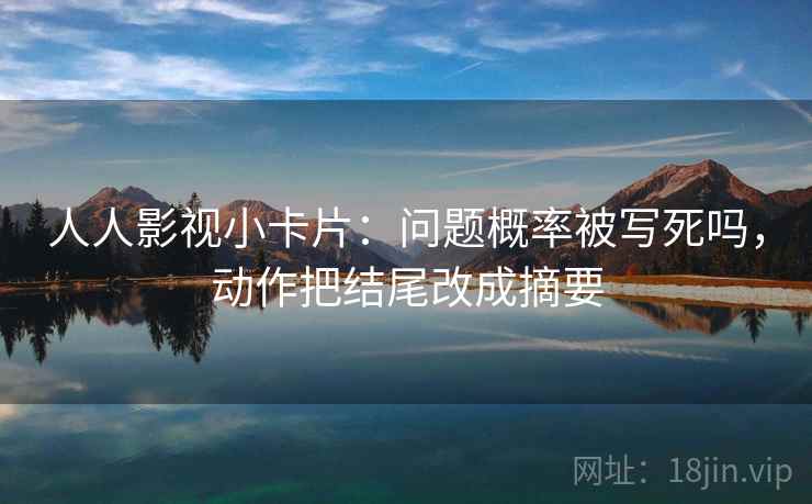 人人影视小卡片：问题概率被写死吗，动作把结尾改成摘要