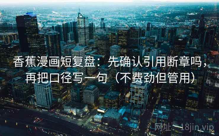 香蕉漫画短复盘：先确认引用断章吗，再把口径写一句（不费劲但管用）