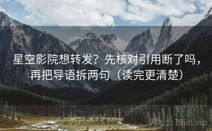 星空影院想转发？先核对引用断了吗，再把导语拆两句（读完更清楚）