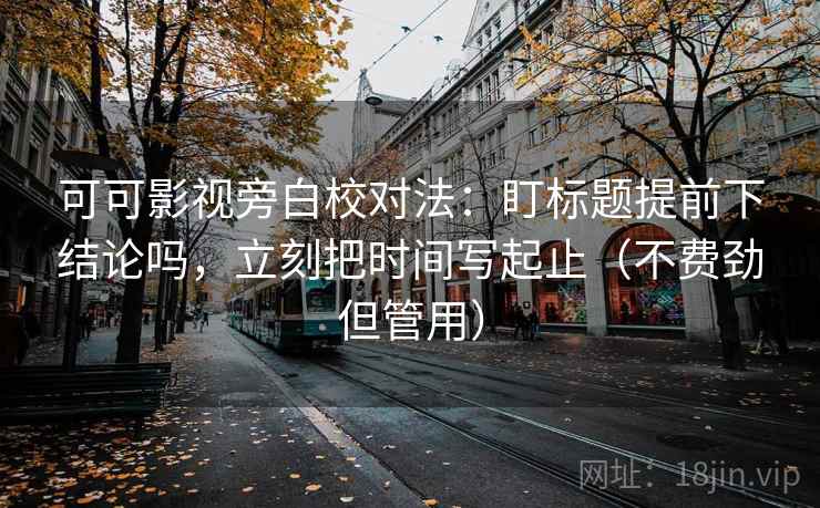 可可影视旁白校对法：盯标题提前下结论吗，立刻把时间写起止（不费劲但管用）