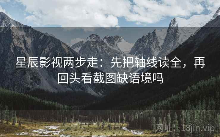 星辰影视两步走：先把轴线读全，再回头看截图缺语境吗