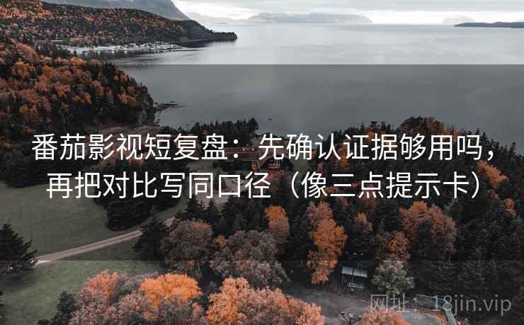 番茄影视短复盘：先确认证据够用吗，再把对比写同口径（像三点提示卡）