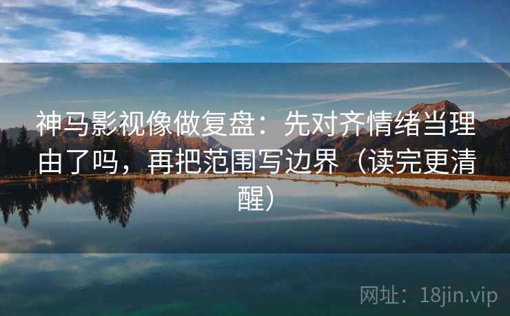 神马影视像做复盘：先对齐情绪当理由了吗，再把范围写边界（读完更清醒）