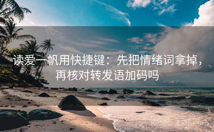 读爱一帆用快捷键：先把情绪词拿掉，再核对转发语加码吗