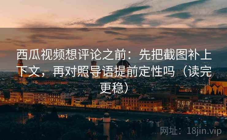 西瓜视频想评论之前：先把截图补上下文，再对照导语提前定性吗（读完更稳）