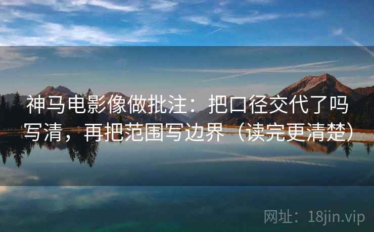 神马电影像做批注：把口径交代了吗写清，再把范围写边界（读完更清楚）