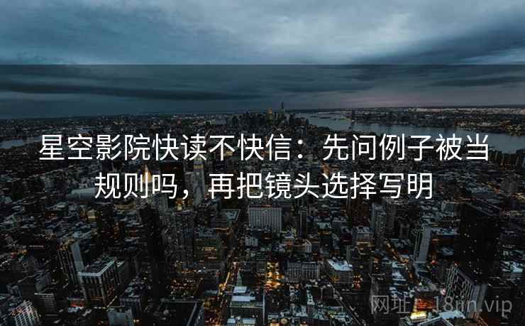 星空影院快读不快信：先问例子被当规则吗，再把镜头选择写明