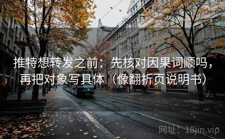 推特想转发之前：先核对因果词顺吗，再把对象写具体（像翻折页说明书）