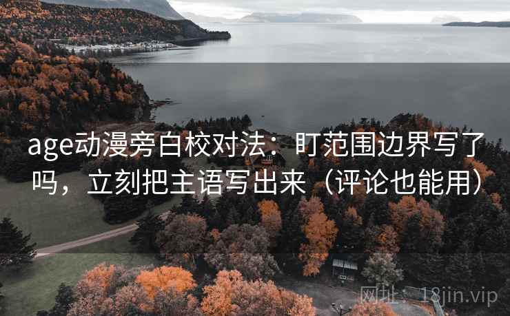 age动漫旁白校对法：盯范围边界写了吗，立刻把主语写出来（评论也能用）