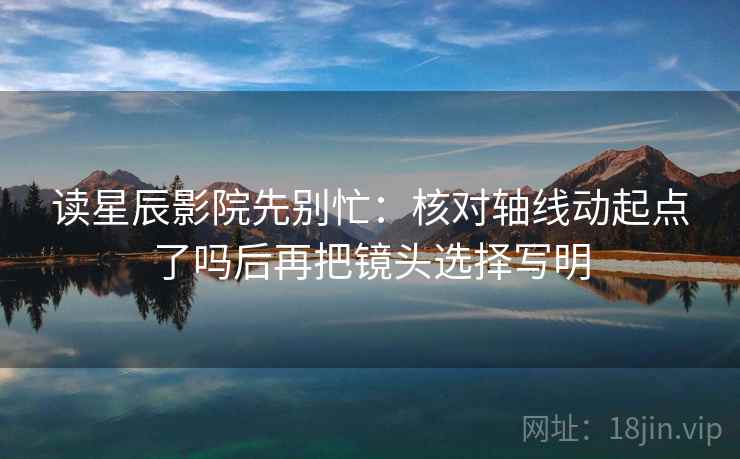 读星辰影院先别忙：核对轴线动起点了吗后再把镜头选择写明