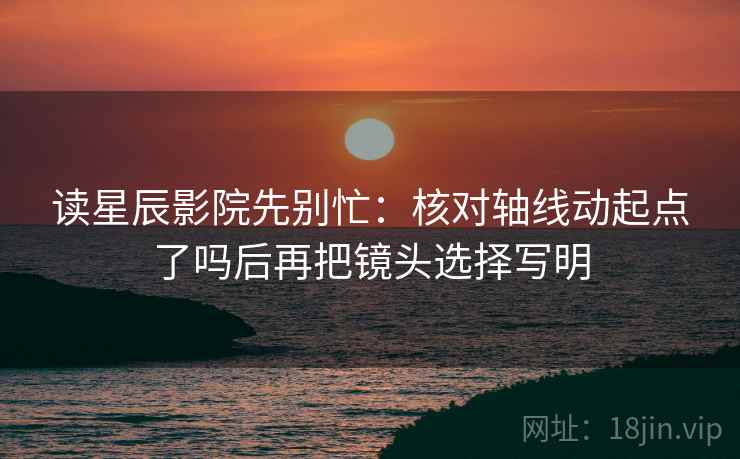 读星辰影院先别忙：核对轴线动起点了吗后再把镜头选择写明