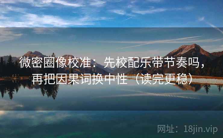 微密圈像校准：先校配乐带节奏吗，再把因果词换中性（读完更稳）
