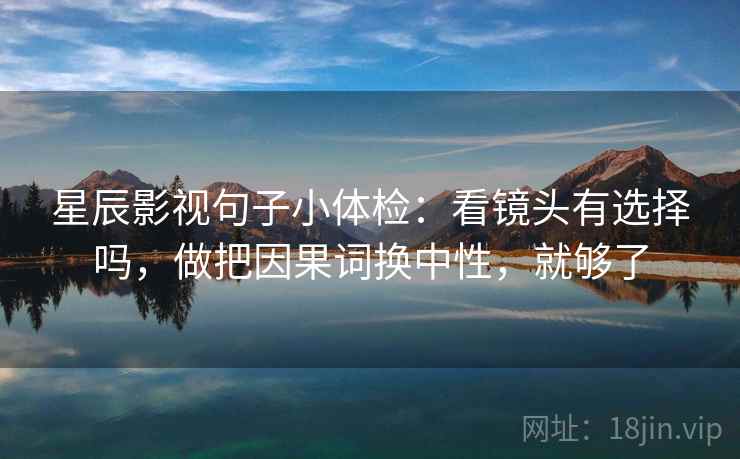 星辰影视句子小体检：看镜头有选择吗，做把因果词换中性，就够了