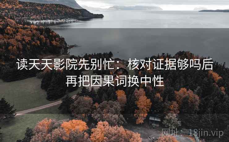 读天天影院先别忙：核对证据够吗后再把因果词换中性