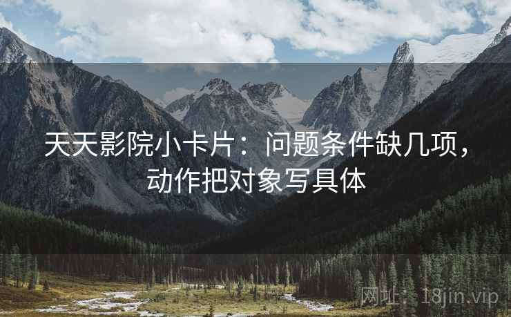 天天影院小卡片：问题条件缺几项，动作把对象写具体
