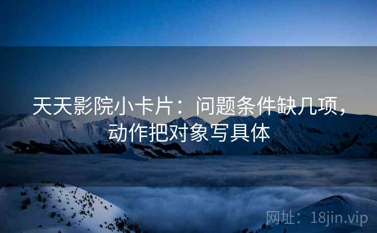 天天影院小卡片：问题条件缺几项，动作把对象写具体