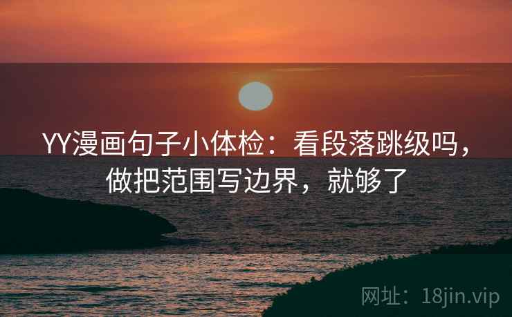 YY漫画句子小体检：看段落跳级吗，做把范围写边界，就够了