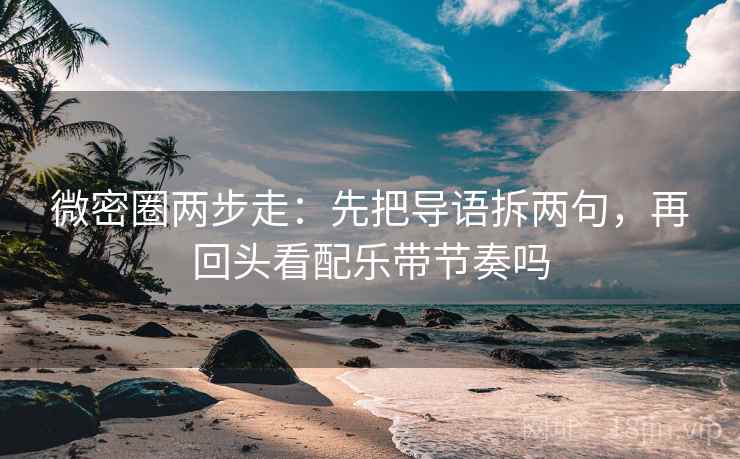微密圈两步走：先把导语拆两句，再回头看配乐带节奏吗