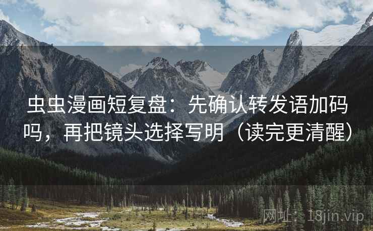 虫虫漫画短复盘：先确认转发语加码吗，再把镜头选择写明（读完更清醒）