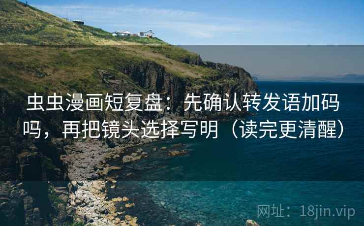虫虫漫画短复盘：先确认转发语加码吗，再把镜头选择写明（读完更清醒）