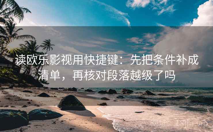 读欧乐影视用快捷键：先把条件补成清单，再核对段落越级了吗