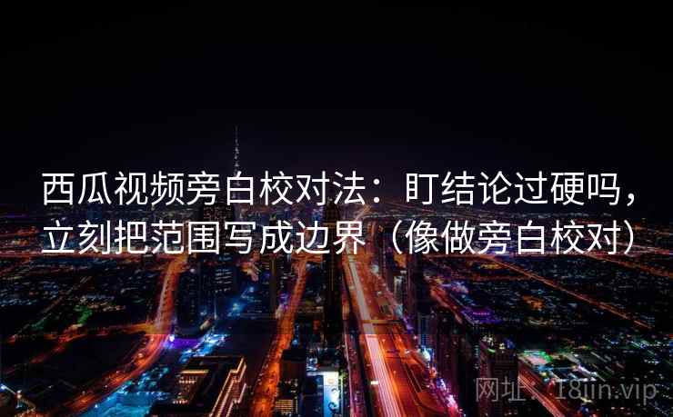 西瓜视频旁白校对法：盯结论过硬吗，立刻把范围写成边界（像做旁白校对）