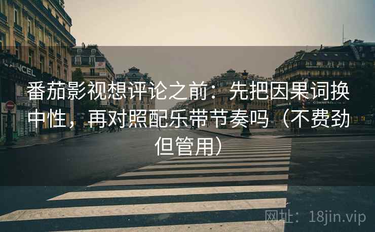 番茄影视想评论之前：先把因果词换中性，再对照配乐带节奏吗（不费劲但管用）