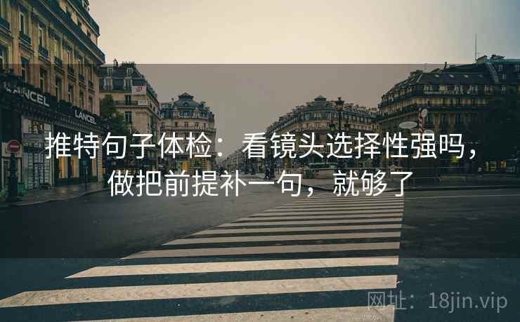 推特句子体检：看镜头选择性强吗，做把前提补一句，就够了