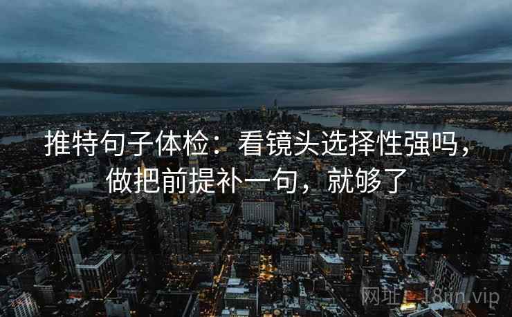 推特句子体检：看镜头选择性强吗，做把前提补一句，就够了