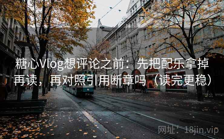 糖心Vlog想评论之前：先把配乐拿掉再读，再对照引用断章吗（读完更稳）