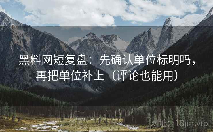 黑料网短复盘：先确认单位标明吗，再把单位补上（评论也能用）