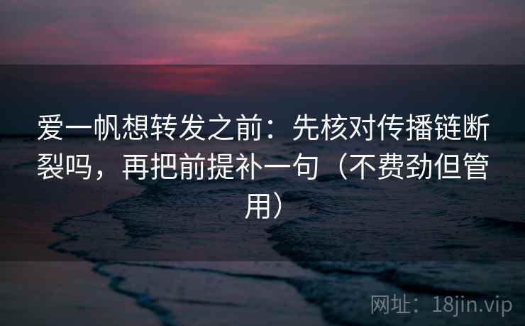 爱一帆想转发之前：先核对传播链断裂吗，再把前提补一句（不费劲但管用）