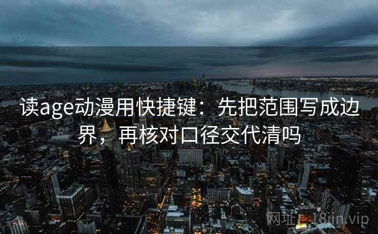 读age动漫用快捷键：先把范围写成边界，再核对口径交代清吗