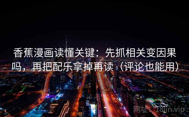香蕉漫画读懂关键：先抓相关变因果吗，再把配乐拿掉再读（评论也能用）