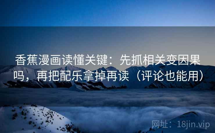 香蕉漫画读懂关键：先抓相关变因果吗，再把配乐拿掉再读（评论也能用）