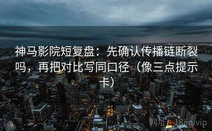 神马影院短复盘：先确认传播链断裂吗，再把对比写同口径（像三点提示卡）