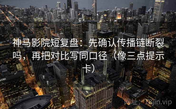 神马影院短复盘：先确认传播链断裂吗，再把对比写同口径（像三点提示卡）