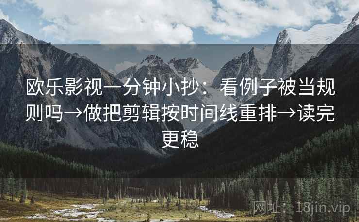 欧乐影视一分钟小抄：看例子被当规则吗→做把剪辑按时间线重排→读完更稳