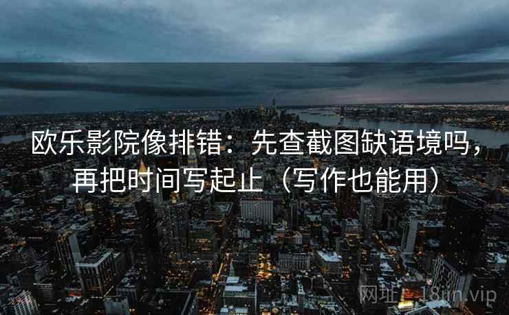 欧乐影院像排错：先查截图缺语境吗，再把时间写起止（写作也能用）
