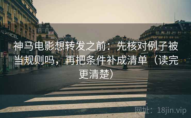神马电影想转发之前：先核对例子被当规则吗，再把条件补成清单（读完更清楚）